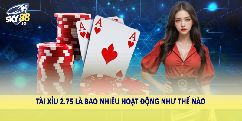 Tài xỉu 2.75 là bao nhiêu hoạt động như thế nào