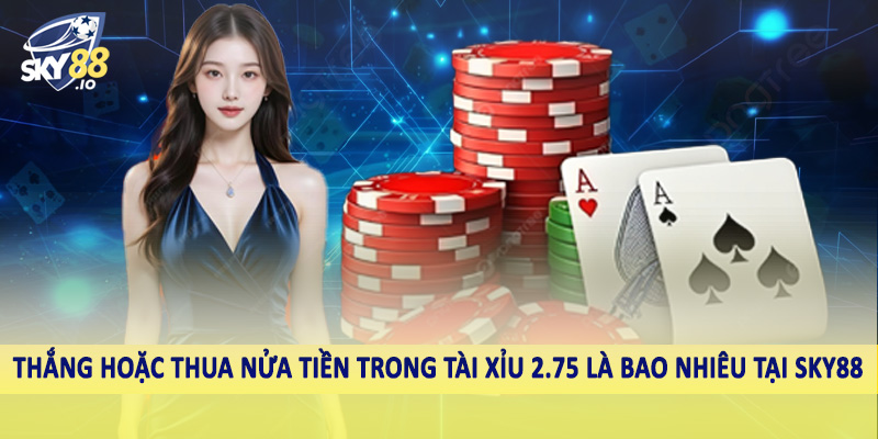 Thắng hoặc thua nửa tiền trong tài xỉu 2.75 là bao nhiêu tại SKY88