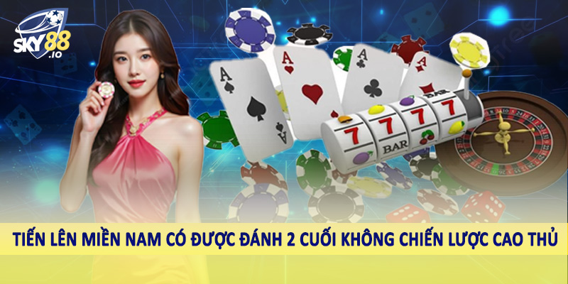 Tiến Lên Miền Nam Có Được Đánh 2 Cuối Không Sky88 Giải Mã 5 Tiến lên miền Nam có được đánh 2 cuối không chiến lược cao thủ