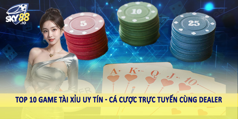 Top 10 game tài xỉu uy tín - Cá cược trực tuyến cùng dealer