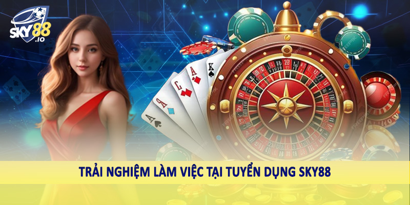 Tuyển Dụng SKY88 - Nắm Lấy Cơ Hội Đổi Đời Ngay Hôm Nay 3 Trải nghiệm làm việc tại tuyển dụng SKY88