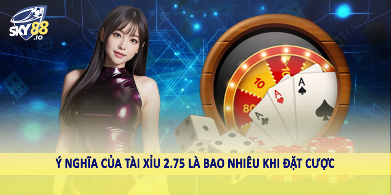 Ý nghĩa của tài xỉu 2.75 là bao nhiêu khi đặt cược